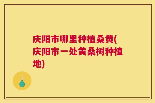 庆阳市哪里种植桑黄(庆阳市一处黄桑树种植地) 庆阳市哪里种植桑黄(庆阳市一处黄桑树种植地)