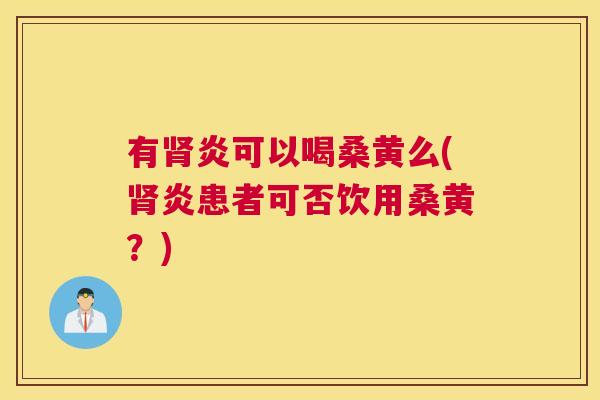 有炎可以喝桑黄么(炎患者可否饮用桑黄?) 有炎可以喝桑黄么(炎患者可否饮用桑黄?)