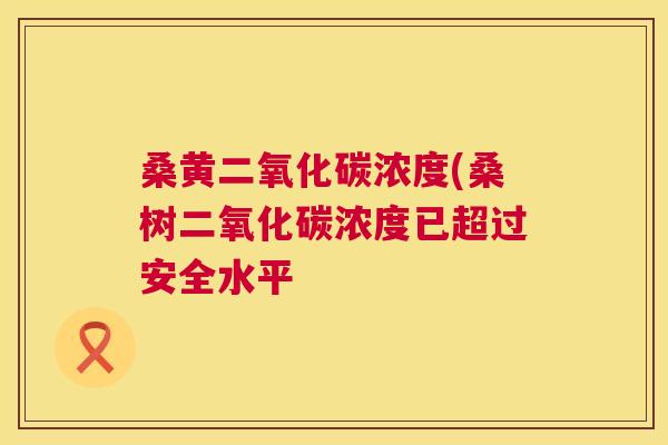 桑黄二氧化碳浓度(桑树二氧化碳浓度已超过安全水平 桑黄二氧化碳浓度(桑树二氧化碳浓度已超过安全水平