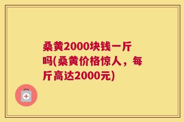 桑黄2000块钱一斤吗(桑黄价格惊人,每斤高达2000元) 桑黄2000块钱一斤吗(桑黄价格惊人,每斤高达2000元)