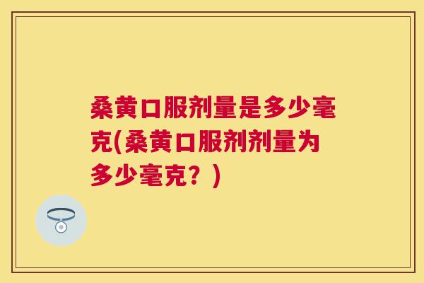桑黄口服剂量是多少毫克(桑黄口服剂剂量为多少毫克？)