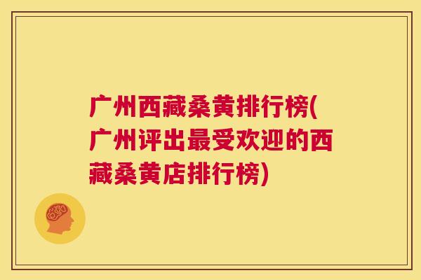 广州西藏桑黄排行榜(广州评出受欢迎的西藏桑黄店排行榜) 广州西藏桑黄排行榜(广州评出受欢迎的西藏桑黄店排行榜)