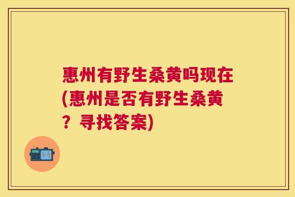 惠州有野生桑黄吗现在(惠州是否有野生桑黄？寻找答案)