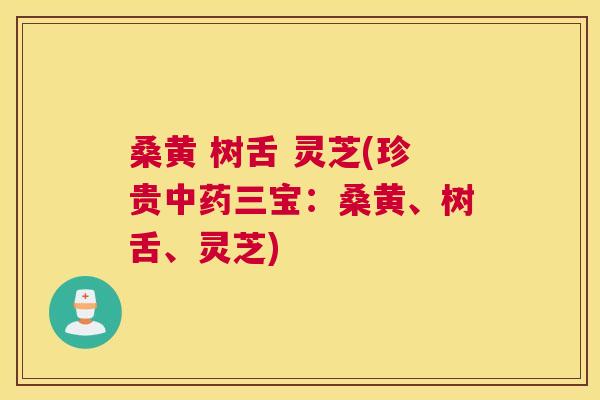 桑黄 树舌 灵芝(珍贵三宝:桑黄、树舌、灵芝) 桑黄 树舌 灵芝(珍贵三宝:桑黄、树舌、灵芝)