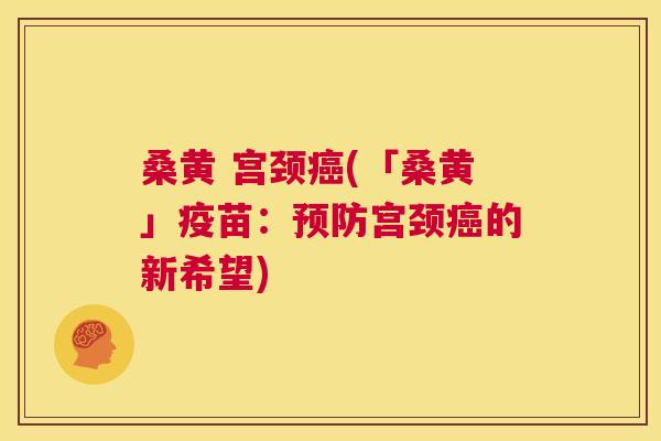 桑黄 宫颈(「桑黄」疫苗:宫颈的新希望) 桑黄 宫颈(「桑黄」疫苗:宫颈的新希望)