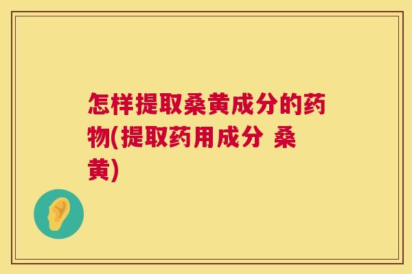 怎样提取桑黄成分的(提取药用成分 桑黄) 怎样提取桑黄成分的(提取药用成分 桑黄)