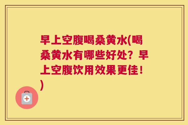 早上空腹喝桑黄水(喝桑黄水有哪些好处？早上空腹饮用效果更佳！)