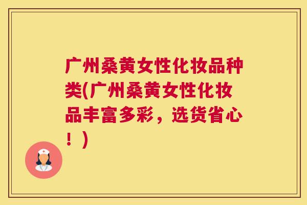 广州桑黄女性化妆品种类(广州桑黄女性化妆品丰富多彩,选货省心!) 广州桑黄女性化妆品种类(广州桑黄女性化妆品丰富多彩,选货省心!)