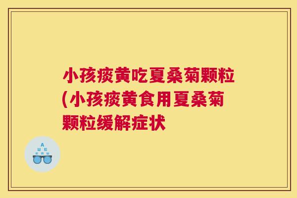 小孩痰黄吃夏桑菊颗粒(小孩痰黄食用夏桑菊颗粒缓解症状 小孩痰黄吃夏桑菊颗粒(小孩痰黄食用夏桑菊颗粒缓解症状
