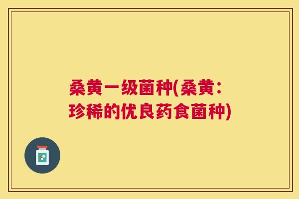 桑黄一级菌种(桑黄：珍稀的优良药食菌种)