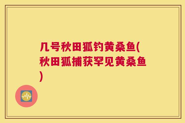 几号秋田狐钓黄桑鱼(秋田狐捕获罕见黄桑鱼) 几号秋田狐钓黄桑鱼(秋田狐捕获罕见黄桑鱼)