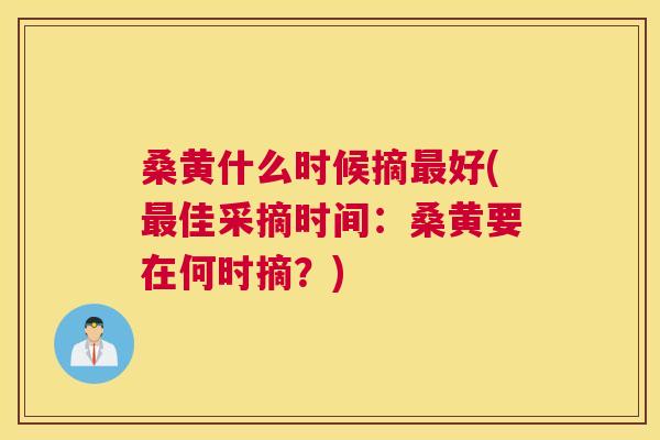 桑黄什么时候摘好(佳采摘时间:桑黄要在何时摘?) 桑黄什么时候摘好(佳采摘时间:桑黄要在何时摘?)