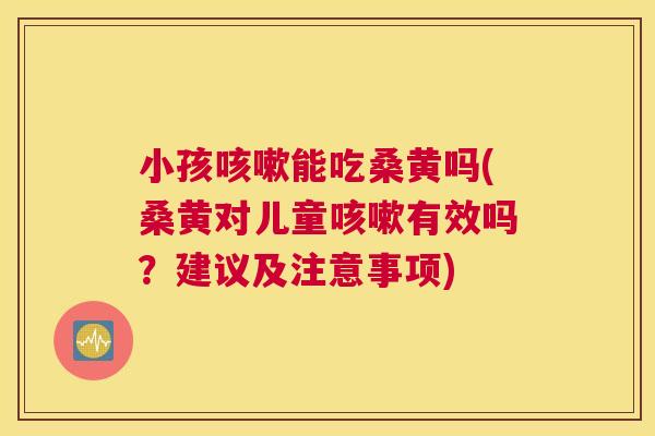 小孩能吃桑黄吗(桑黄对儿童有效吗?建议及注意事项) 小孩能吃桑黄吗(桑黄对儿童有效吗?建议及注意事项)