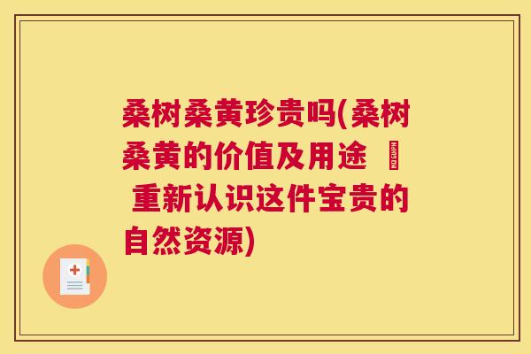 桑树桑黄珍贵吗(桑树桑黄的价值及用途 – 重新认识这件宝贵的自然资源) 桑树桑黄珍贵吗(桑树桑黄的价值及用途 – 重新认识这件宝贵的自然资源)