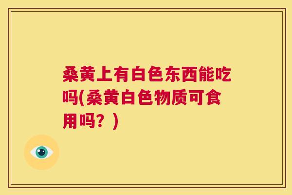 桑黄上有白色东西能吃吗(桑黄白色物质可食用吗?) 桑黄上有白色东西能吃吗(桑黄白色物质可食用吗?)