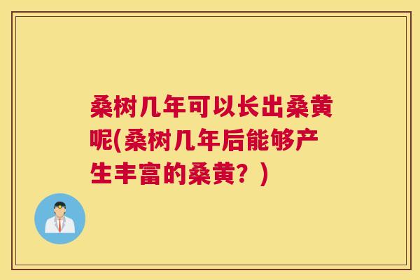 桑树几年可以长出桑黄呢(桑树几年后能够产生丰富的桑黄?) 桑树几年可以长出桑黄呢(桑树几年后能够产生丰富的桑黄?)
