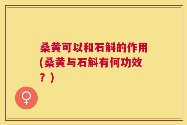 桑黄可以和石斛的作用(桑黄与石斛有何功效?) 桑黄可以和石斛的作用(桑黄与石斛有何功效?)