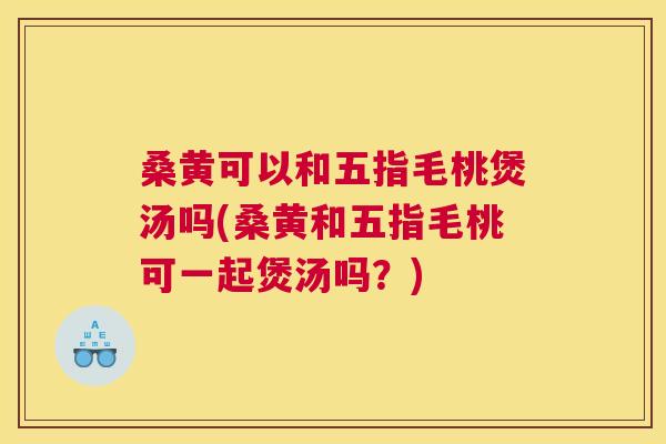 桑黄可以和五指毛桃煲汤吗(桑黄和五指毛桃可一起煲汤吗?) 桑黄可以和五指毛桃煲汤吗(桑黄和五指毛桃可一起煲汤吗?)