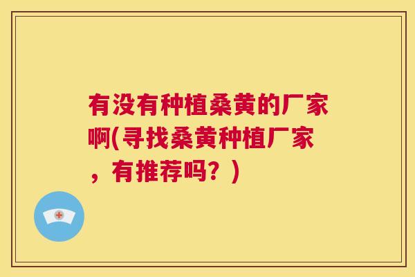 有没有种植桑黄的厂家啊(寻找桑黄种植厂家，有推荐吗？)