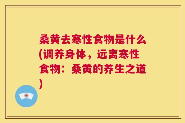 桑黄去寒性食物是什么(调养身体,远离寒性食物:桑黄的养生之道) 桑黄去寒性食物是什么(调养身体,远离寒性食物:桑黄的养生之道)