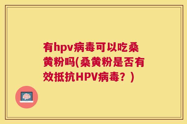 有hpv可以吃桑黄粉吗(桑黄粉是否有效抵抗HPV?) 有hpv可以吃桑黄粉吗(桑黄粉是否有效抵抗HPV?)