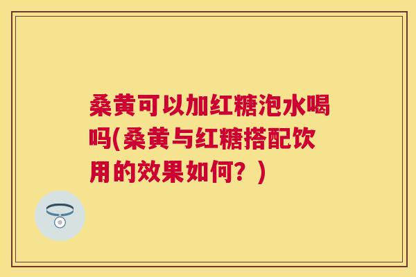 桑黄可以加红糖泡水喝吗(桑黄与红糖搭配饮用的效果如何?) 桑黄可以加红糖泡水喝吗(桑黄与红糖搭配饮用的效果如何?)