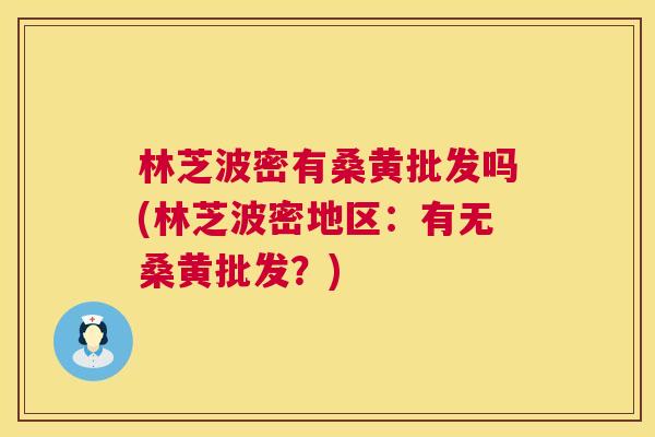 林芝波密有桑黄批发吗(林芝波密地区:有无桑黄批发?) 林芝波密有桑黄批发吗(林芝波密地区:有无桑黄批发?)
