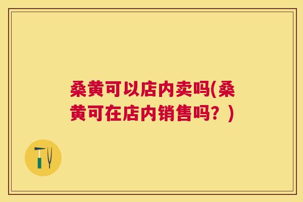 桑黄可以店内卖吗(桑黄可在店内销售吗?) 桑黄可以店内卖吗(桑黄可在店内销售吗?)