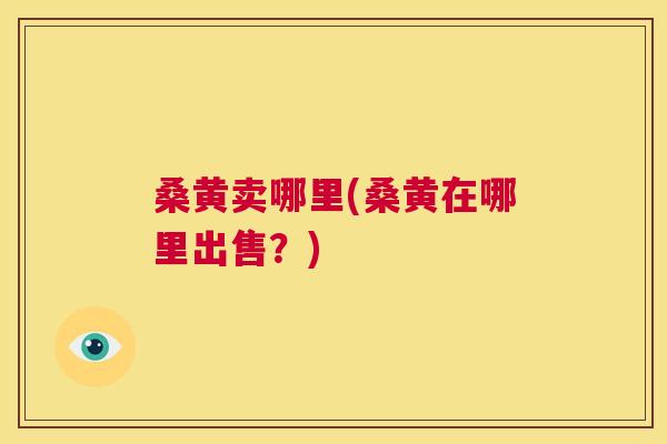 桑黄卖哪里(桑黄在哪里出售?) 桑黄卖哪里(桑黄在哪里出售?)