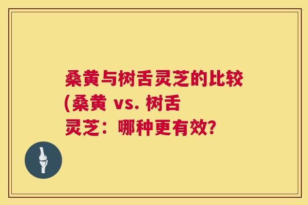 桑黄与树舌灵芝的比较(桑黄 vs. 树舌灵芝:哪种更有效? 桑黄与树舌灵芝的比较(桑黄 vs. 树舌灵芝:哪种更有效?