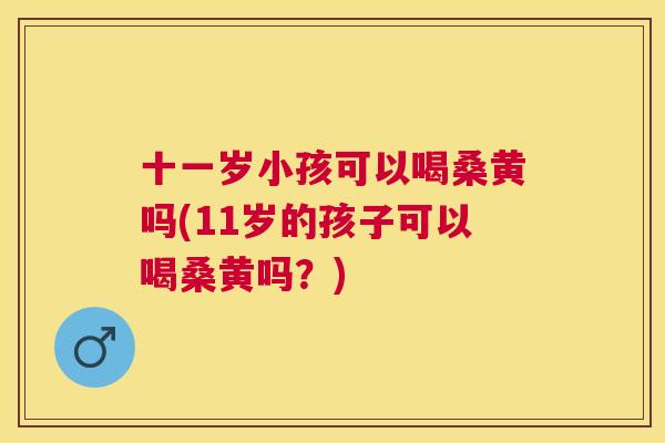十一岁小孩可以喝桑黄吗(11岁的孩子可以喝桑黄吗?) 十一岁小孩可以喝桑黄吗(11岁的孩子可以喝桑黄吗?)