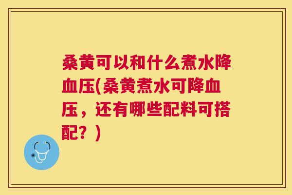 桑黄可以和什么煮水降(桑黄煮水可降,还有哪些配料可搭配?) 桑黄可以和什么煮水降(桑黄煮水可降,还有哪些配料可搭配?)