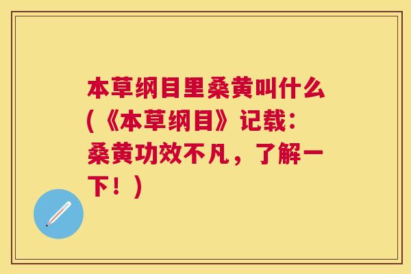 本草纲目里桑黄叫什么(《本草纲目》记载:桑黄功效不凡,了解一下!) 本草纲目里桑黄叫什么(《本草纲目》记载:桑黄功效不凡,了解一下!)