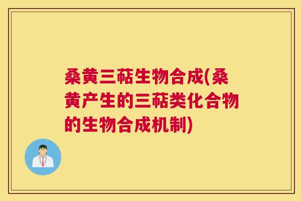 桑黄三萜生物合成(桑黄产生的三萜类化合物的生物合成机制)