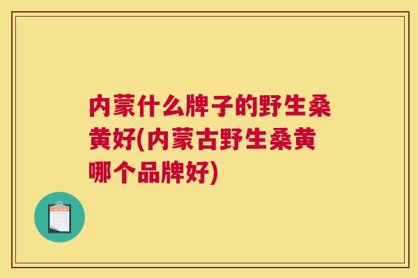 内蒙什么牌子的野生桑黄好(内蒙古野生桑黄哪个品牌好) 内蒙什么牌子的野生桑黄好(内蒙古野生桑黄哪个品牌好)