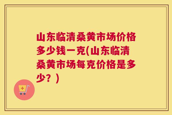 山东临清桑黄市场价格多少钱一克(山东临清桑黄市场每克价格是多少?) 山东临清桑黄市场价格多少钱一克(山东临清桑黄市场每克价格是多少?)
