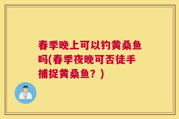 春季晚上可以钓黄桑鱼吗(春季夜晚可否徒手捕捉黄桑鱼?) 春季晚上可以钓黄桑鱼吗(春季夜晚可否徒手捕捉黄桑鱼?)