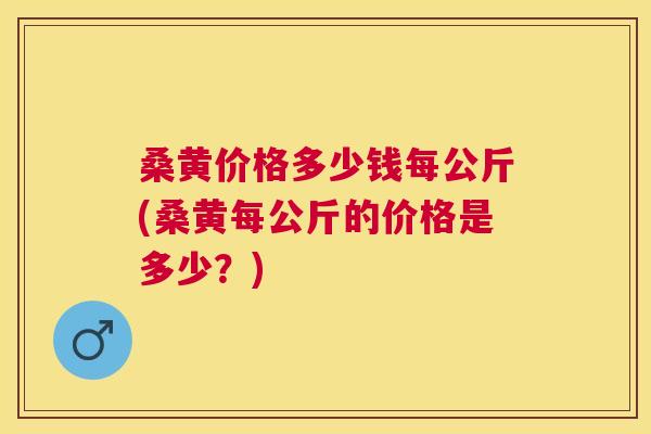 桑黄价格多少钱每公斤(桑黄每公斤的价格是多少?) 桑黄价格多少钱每公斤(桑黄每公斤的价格是多少?)