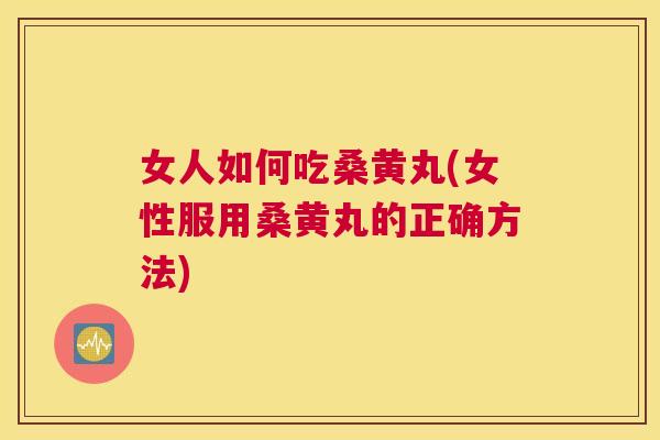 女人如何吃桑黄丸(女性服用桑黄丸的正确方法)