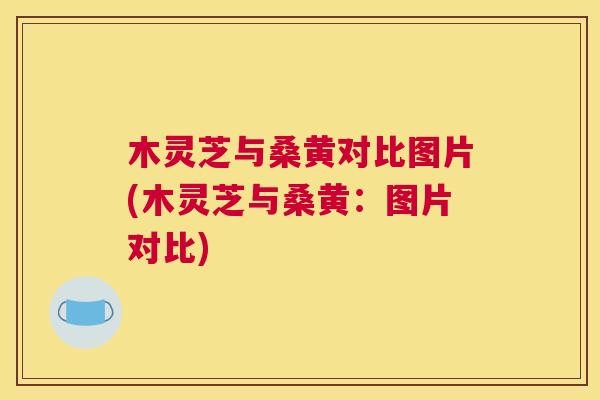 木灵芝与桑黄对比图片(木灵芝与桑黄：图片对比)