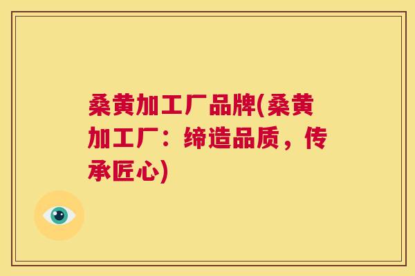 桑黄加工厂品牌(桑黄加工厂:缔造品质,传承匠心) 桑黄加工厂品牌(桑黄加工厂:缔造品质,传承匠心)