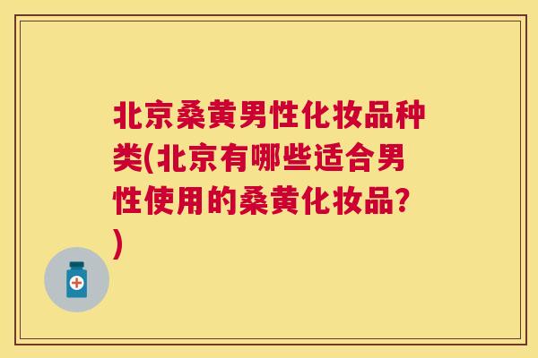 北京桑黄男性化妆品种类(北京有哪些适合男性使用的桑黄化妆品？)