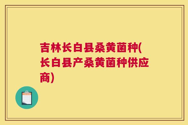 吉林长白县桑黄菌种(长白县产桑黄菌种供应商) 吉林长白县桑黄菌种(长白县产桑黄菌种供应商)