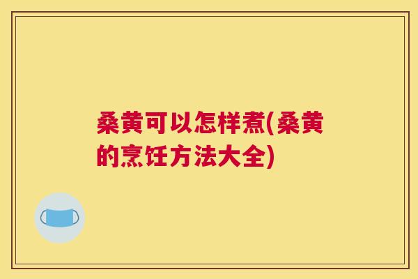 桑黄可以怎样煮(桑黄的烹饪方法大全) 桑黄可以怎样煮(桑黄的烹饪方法大全)