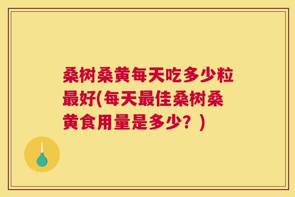 桑树桑黄每天吃多少粒好(每天佳桑树桑黄食用量是多少?) 桑树桑黄每天吃多少粒好(每天佳桑树桑黄食用量是多少?)