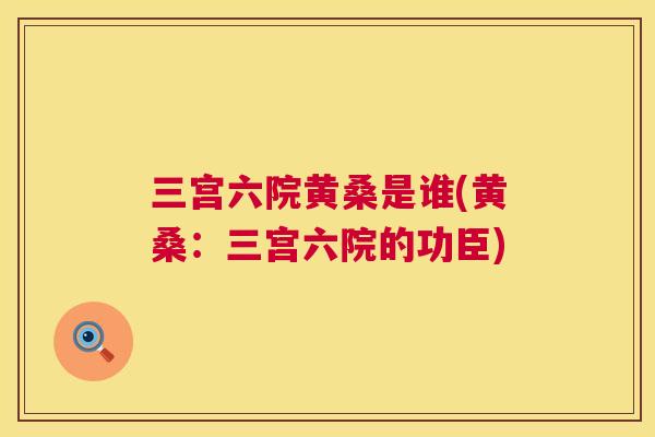 三宫六院黄桑是谁(黄桑:三宫六院的功臣) 三宫六院黄桑是谁(黄桑:三宫六院的功臣)