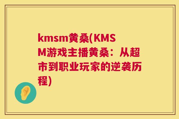 kmsm黄桑(KMSM游戏主播黄桑:从超市到职业玩家的逆袭历程) kmsm黄桑(KMSM游戏主播黄桑:从超市到职业玩家的逆袭历程)