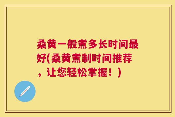 桑黄一般煮多长时间好(桑黄煮制时间推荐，让您轻松掌握！)