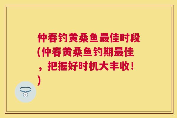 仲春钓黄桑鱼佳时段(仲春黄桑鱼钓期佳,把握好时机大丰收!) 仲春钓黄桑鱼佳时段(仲春黄桑鱼钓期佳,把握好时机大丰收!)
