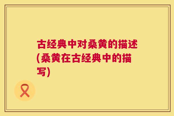 古经典中对桑黄的描述(桑黄在古经典中的描写) 古经典中对桑黄的描述(桑黄在古经典中的描写)